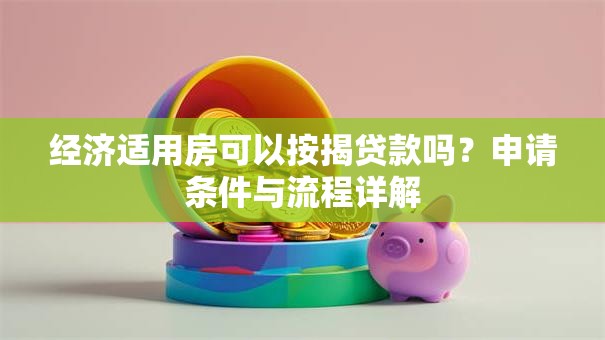 经济适用房可以按揭贷款吗？申请条件与流程详解