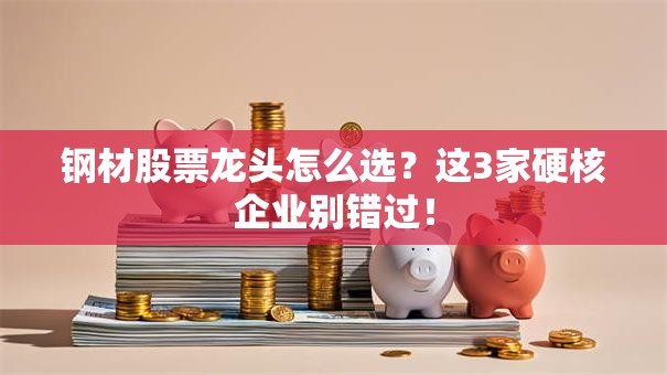 钢材股票龙头怎么选？这3家硬核企业别错过！