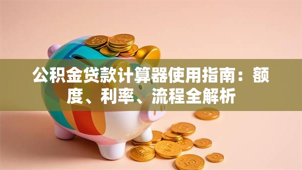 公积金贷款计算器使用指南：额度、利率、流程全解析