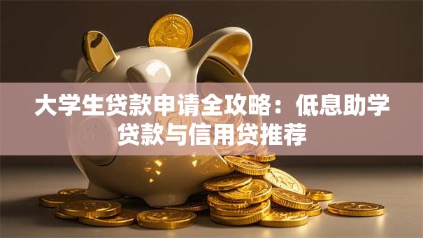 大学生贷款申请全攻略：低息助学贷款与信用贷推荐