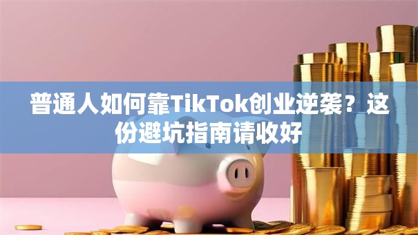 普通人如何靠TikTok创业逆袭？这份避坑指南请收好