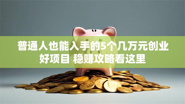 普通人也能入手的5个几万元创业好项目 稳赚攻略看这里