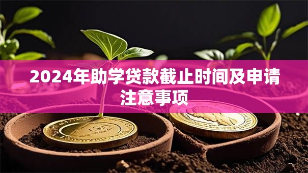 2024年助学贷款截止时间及申请注意事项