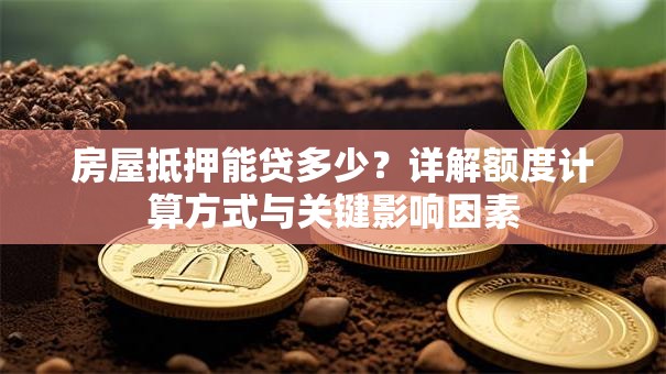 房屋抵押能贷多少？详解额度计算方式与关键影响因素