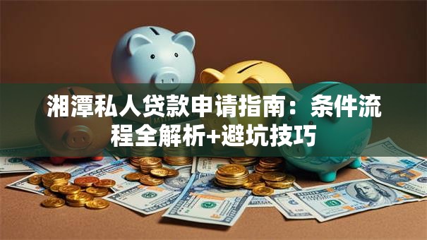 湘潭私人贷款申请指南：条件流程全解析+避坑技巧