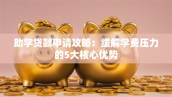 助学贷款申请攻略：缓解学费压力的5大核心优势