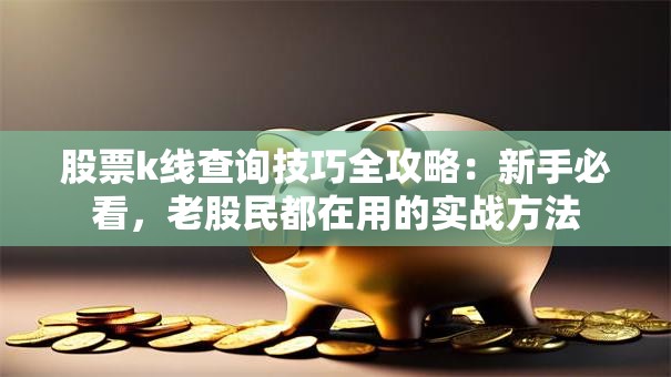 股票k线查询技巧全攻略：新手必看，老股民都在用的实战方法