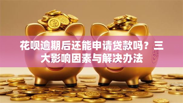 花呗逾期后还能申请贷款吗？三大影响因素与解决办法