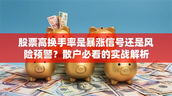 股票高换手率是暴涨信号还是风险预警？散户必看的实战解析