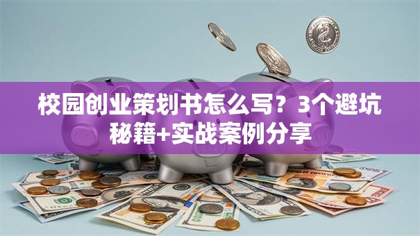 校园创业策划书怎么写？3个避坑秘籍+实战案例分享