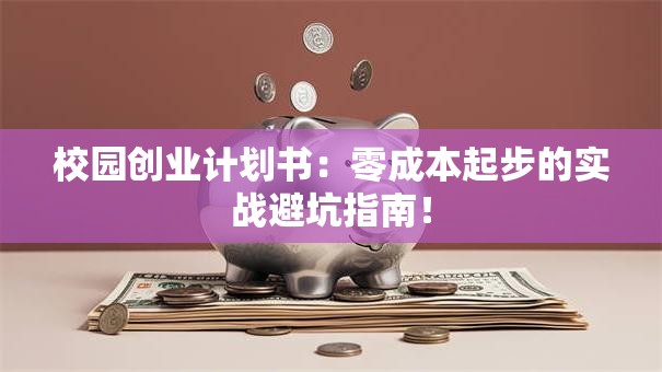 校园创业计划书：零成本起步的实战避坑指南！