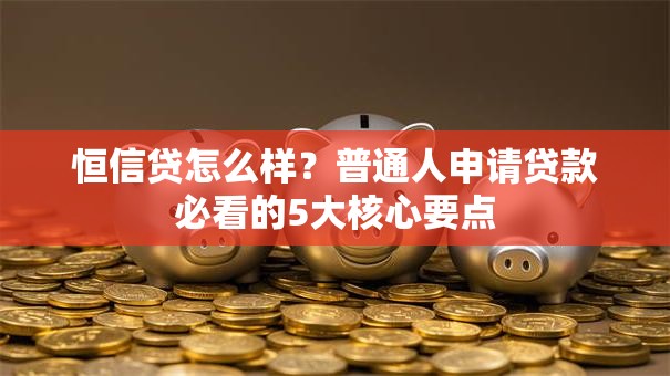 恒信贷怎么样？普通人申请贷款必看的5大核心要点