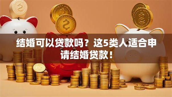 结婚可以贷款吗？这5类人适合申请结婚贷款！