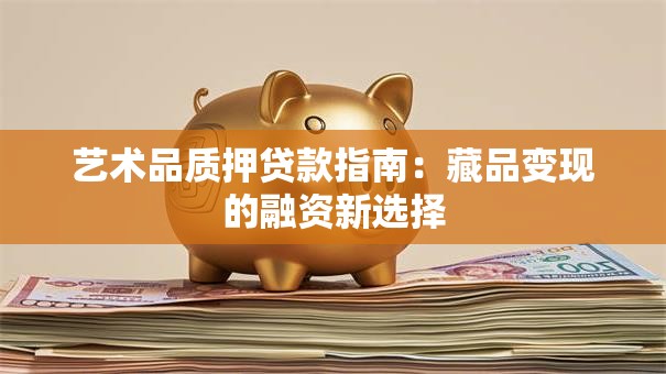 艺术品质押贷款指南：藏品变现的融资新选择