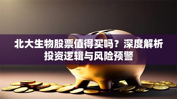 北大生物股票值得买吗？深度解析投资逻辑与风险预警