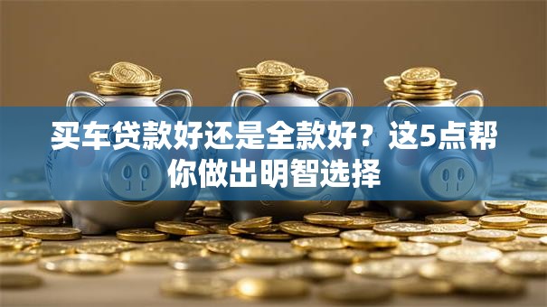 买车贷款好还是全款好？这5点帮你做出明智选择