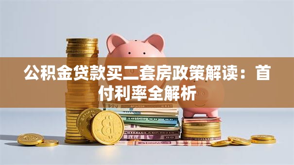 公积金贷款买二套房政策解读：首付利率全解析