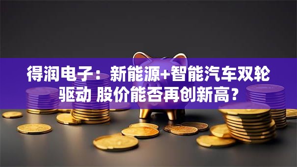 得润电子：新能源+智能汽车双轮驱动 股价能否再创新高？