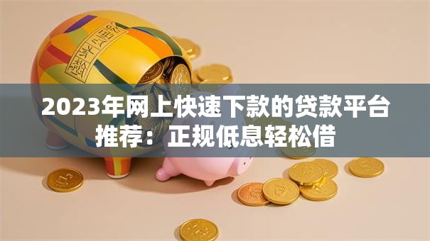 2023年网上快速下款的贷款平台推荐：正规低息轻松借