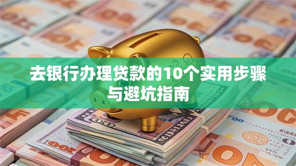 去银行办理贷款的10个实用步骤与避坑指南