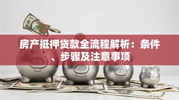 房产抵押贷款全流程解析：条件、步骤及注意事项