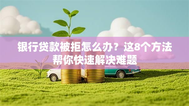 银行贷款被拒怎么办？这8个方法帮你快速解决难题