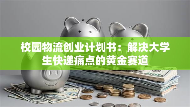 校园物流创业计划书：解决大学生快递痛点的黄金赛道