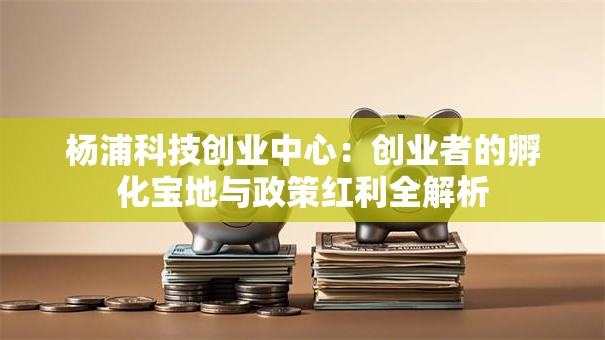 杨浦科技创业中心：创业者的孵化宝地与政策红利全解析