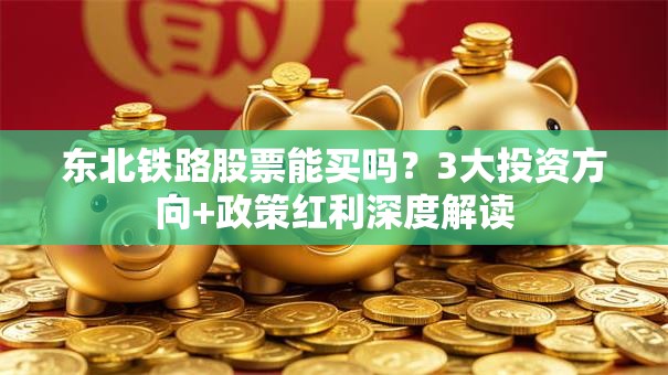 东北铁路股票能买吗？3大投资方向+政策红利深度解读