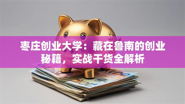 枣庄创业大学：藏在鲁南的创业秘籍，实战干货全解析