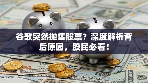 谷歌突然抛售股票？深度解析背后原因，股民必看！
