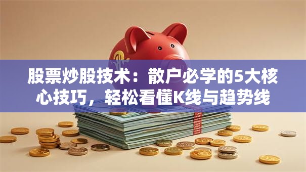 股票炒股技术：散户必学的5大核心技巧，轻松看懂K线与趋势线