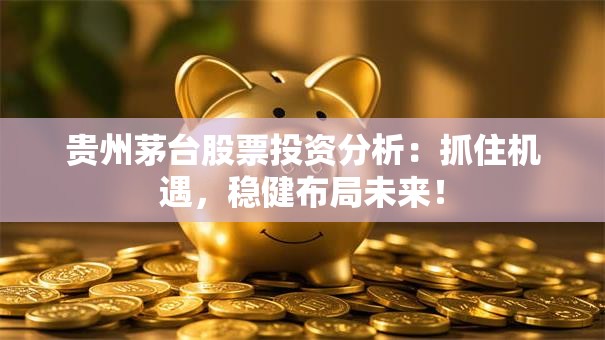 贵州茅台股票投资分析：抓住机遇，稳健布局未来！