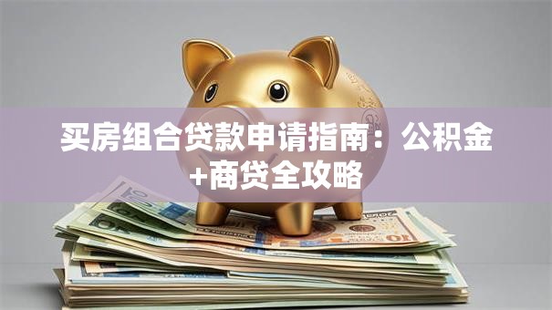 买房组合贷款申请指南：公积金+商贷全攻略