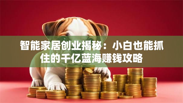 智能家居创业揭秘：小白也能抓住的千亿蓝海赚钱攻略