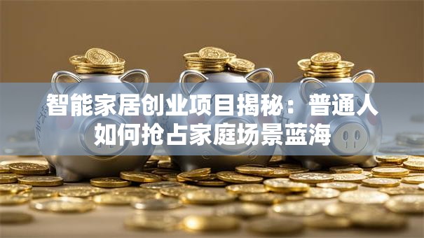 智能家居创业项目揭秘：普通人如何抢占家庭场景蓝海
