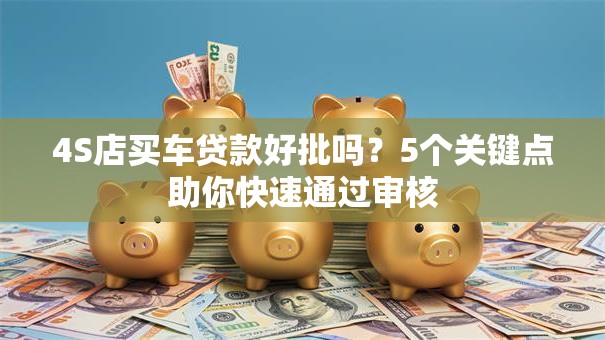 4S店买车贷款好批吗？5个关键点助你快速通过审核