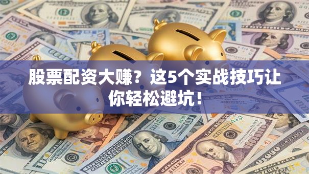 股票配资大赚？这5个实战技巧让你轻松避坑！