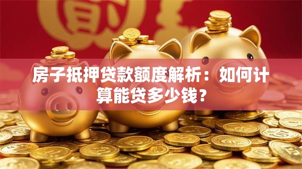 房子抵押贷款额度解析：如何计算能贷多少钱？