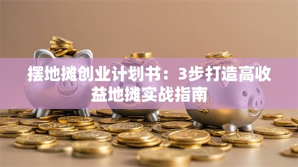 摆地摊创业计划书：3步打造高收益地摊实战指南