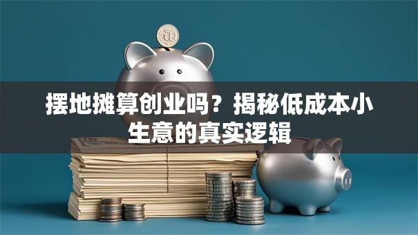 摆地摊算创业吗？揭秘低成本小生意的真实逻辑