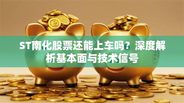 ST南化股票还能上车吗？深度解析基本面与技术信号