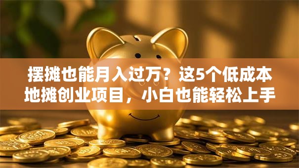 摆摊也能月入过万？这5个低成本地摊创业项目，小白也能轻松上手！