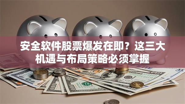 安全软件股票爆发在即？这三大机遇与布局策略必须掌握