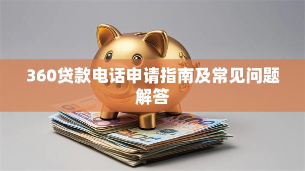 360贷款电话申请指南及常见问题解答