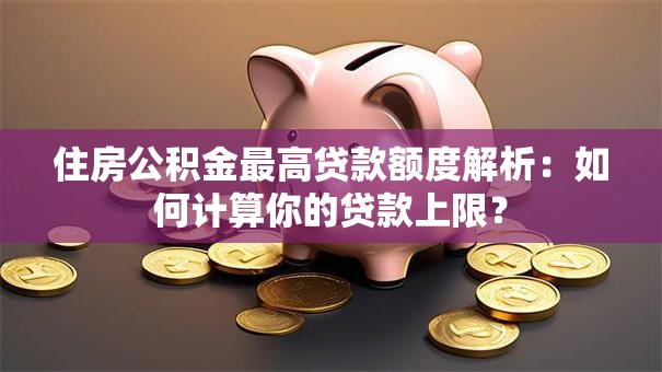 住房公积金最高贷款额度解析：如何计算你的贷款上限？