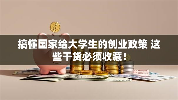 搞懂国家给大学生的创业政策 这些干货必须收藏！