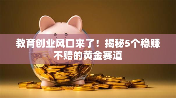 教育创业风口来了！揭秘5个稳赚不赔的黄金赛道