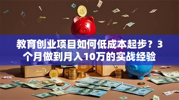 教育创业项目如何低成本起步？3个月做到月入10万的实战经验