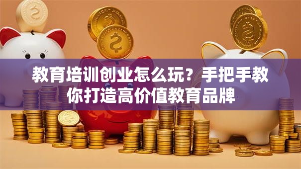 教育培训创业怎么玩？手把手教你打造高价值教育品牌